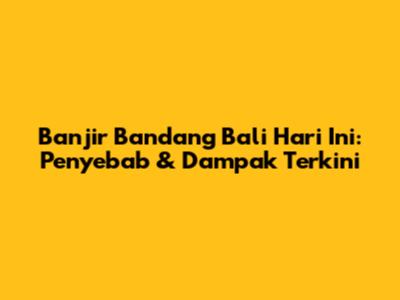 Banjir Bandang Bali Hari Ini: Penyebab & Dampak Terkini