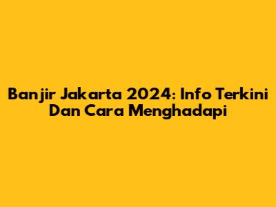 Banjir Jakarta 2024: Info Terkini Dan Cara Menghadapi