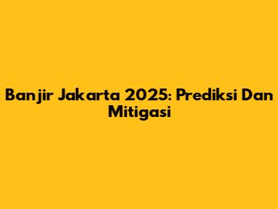 Banjir Jakarta 2025: Prediksi Dan Mitigasi