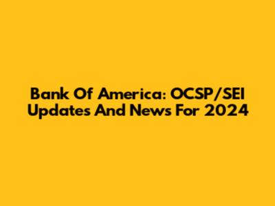 Bank Of America: OCSP/SEI Updates And News For 2024