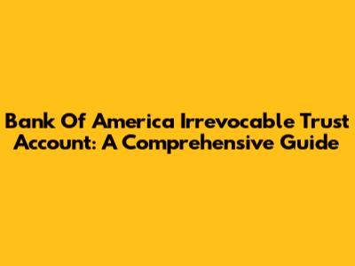 Bank Of America Irrevocable Trust Account: A Comprehensive Guide