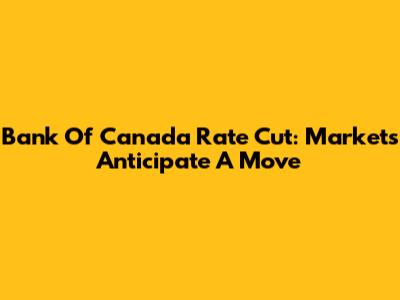 Bank Of Canada Rate Cut: Markets Anticipate A Move
