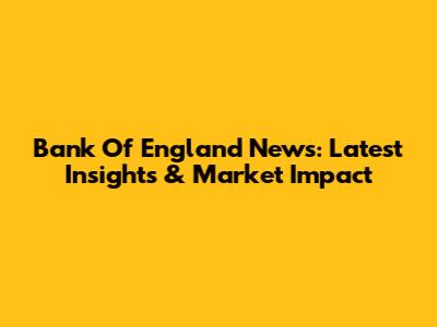 Bank Of England News: Latest Insights & Market Impact