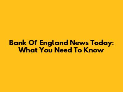 Bank Of England News Today: What You Need To Know