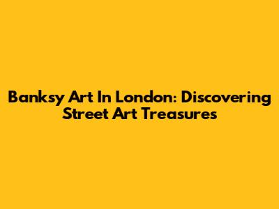 Banksy Art In London: Discovering Street Art Treasures