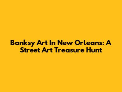 Banksy Art In New Orleans: A Street Art Treasure Hunt