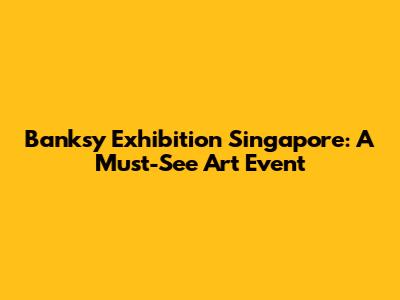 Banksy Exhibition Singapore: A Must-See Art Event