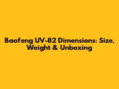 Baofeng UV-82 Dimensions: Size, Weight & Unboxing