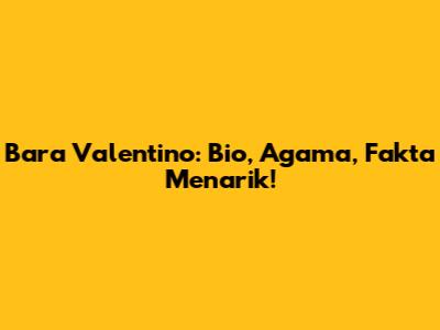 Bara Valentino: Bio, Agama, Fakta Menarik!