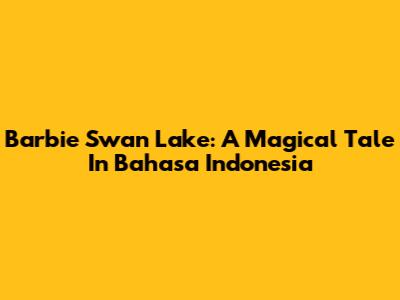 Barbie Swan Lake: A Magical Tale In Bahasa Indonesia