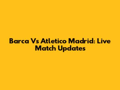 Barca Vs Atletico Madrid: Live Match Updates