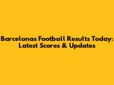 Barcelona's Football Results Today: Latest Scores & Updates