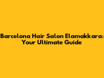 Barcelona Hair Salon Elamakkara: Your Ultimate Guide