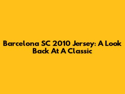 Barcelona SC 2010 Jersey: A Look Back At A Classic