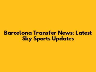 Barcelona Transfer News: Latest Sky Sports Updates