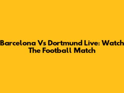 Barcelona Vs Dortmund Live: Watch The Football Match