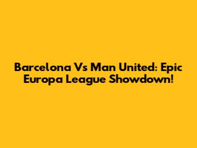 Barcelona Vs Man United: Epic Europa League Showdown!