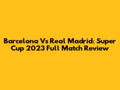 Barcelona Vs Real Madrid: Super Cup 2023 Full Match Review