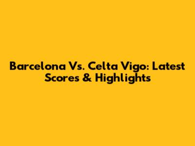 Barcelona Vs. Celta Vigo: Latest Scores & Highlights