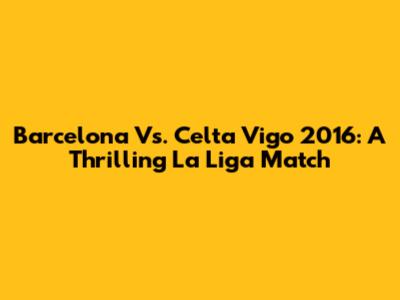 Barcelona Vs. Celta Vigo 2016: A Thrilling La Liga Match