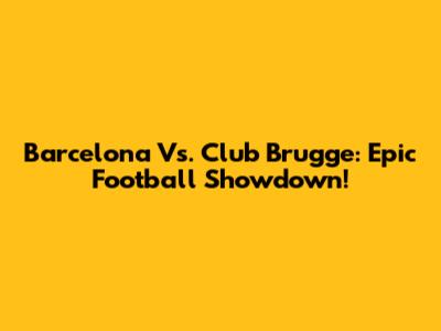 Barcelona Vs. Club Brugge: Epic Football Showdown!