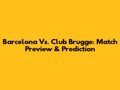 Barcelona Vs. Club Brugge: Match Preview & Prediction