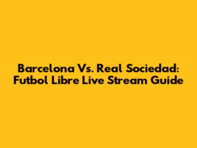 Barcelona Vs. Real Sociedad: Futbol Libre Live Stream Guide