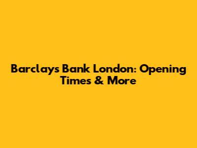 Barclays Bank London: Opening Times & More