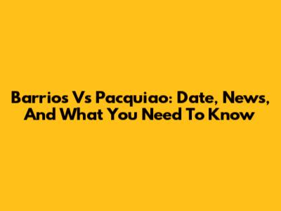 Barrios Vs Pacquiao: Date, News, And What You Need To Know