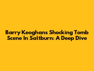 Barry Keoghan's Shocking Tomb Scene In Saltburn: A Deep Dive