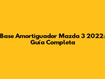 Base Amortiguador Mazda 3 2022: Guía Completa