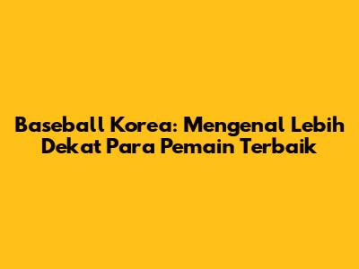 Baseball Korea: Mengenal Lebih Dekat Para Pemain Terbaik