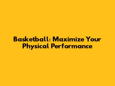 Basketball: Maximize Your Physical Performance