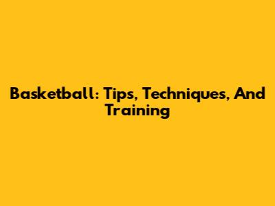 Basketball: Tips, Techniques, And Training