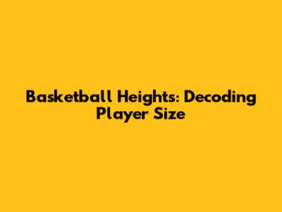Basketball Heights: Decoding Player Size
