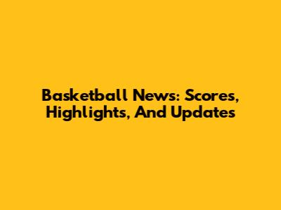 Basketball News: Scores, Highlights, And Updates