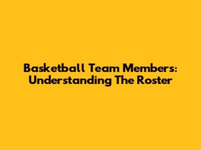 Basketball Team Members: Understanding The Roster