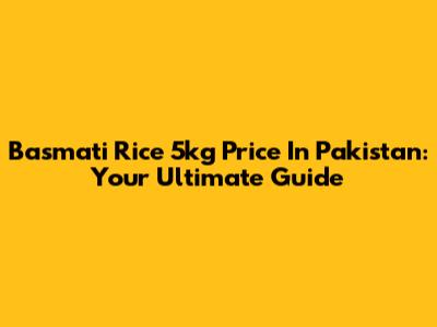 Basmati Rice 5kg Price In Pakistan: Your Ultimate Guide