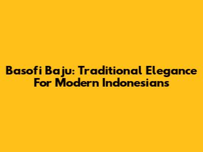 Basofi Baju: Traditional Elegance For Modern Indonesians