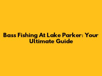 Bass Fishing At Lake Parker: Your Ultimate Guide