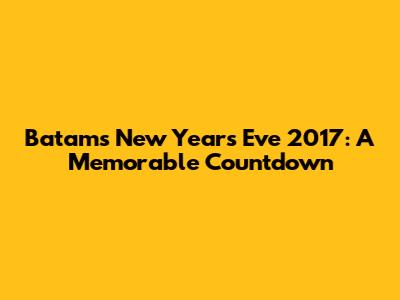 Batam's New Year's Eve 2017: A Memorable Countdown