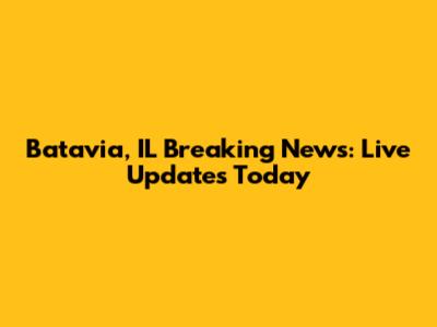 Batavia, IL Breaking News: Live Updates Today