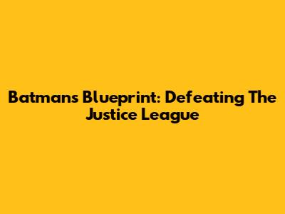 Batman's Blueprint: Defeating The Justice League