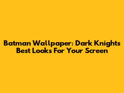 Batman Wallpaper: Dark Knight's Best Looks For Your Screen