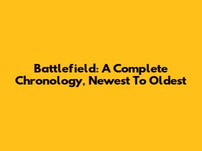 Battlefield: A Complete Chronology, Newest To Oldest