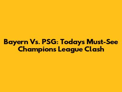Bayern Vs. PSG: Today's Must-See Champions League Clash