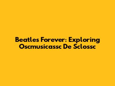 Beatles Forever: Exploring Oscmusicassc De Sclossc
