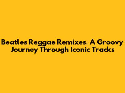 Beatles Reggae Remixes: A Groovy Journey Through Iconic Tracks