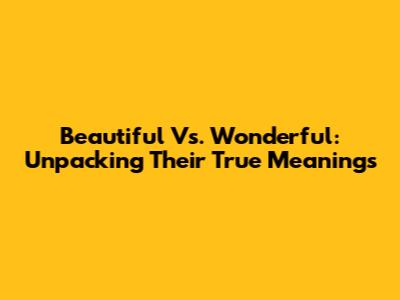 Beautiful Vs. Wonderful: Unpacking Their True Meanings