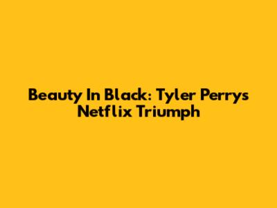 Beauty In Black: Tyler Perry's Netflix Triumph